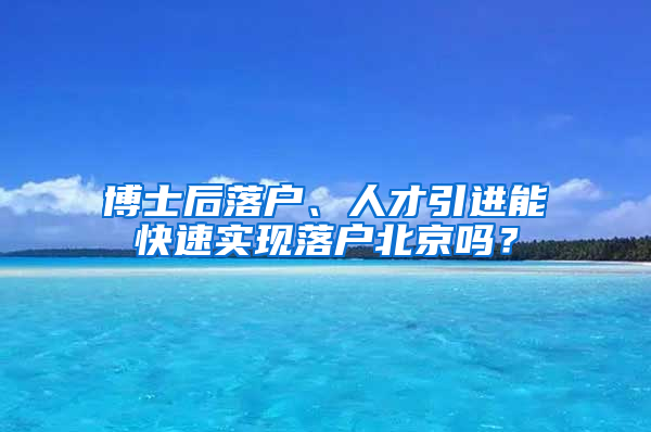 博士后落户、人才引进能快速实现落户北京吗？