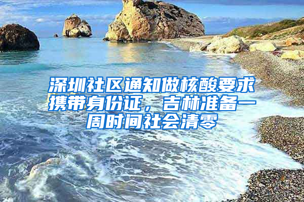 深圳社区通知做核酸要求携带身份证，吉林准备一周时间社会清零