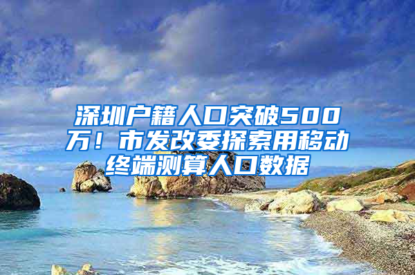 深圳户籍人口突破500万！市发改委探索用移动终端测算人口数据