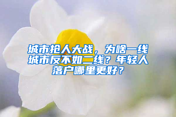 城市抢人大战，为啥一线城市反不如二线？年轻人落户哪里更好？