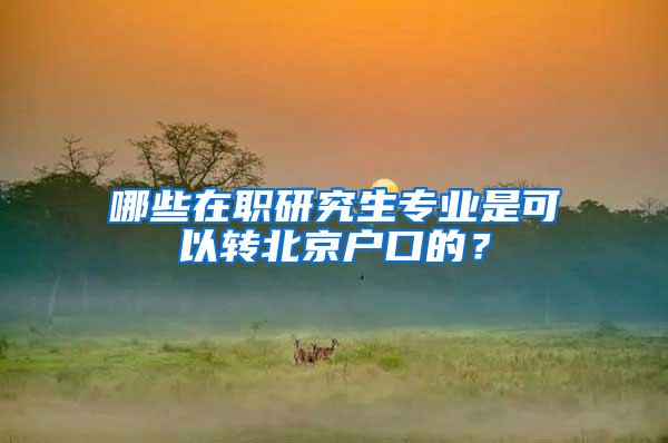 哪些在职研究生专业是可以转北京户口的？