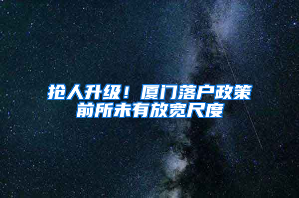 抢人升级！厦门落户政策前所未有放宽尺度