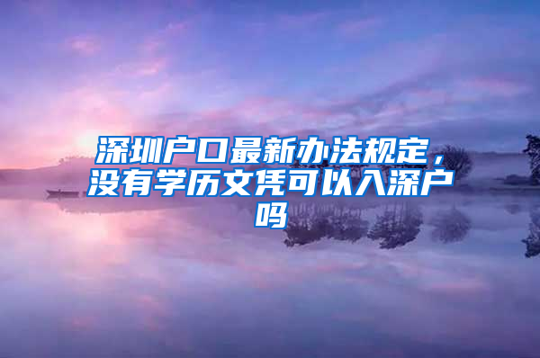 深圳户口最新办法规定，没有学历文凭可以入深户吗