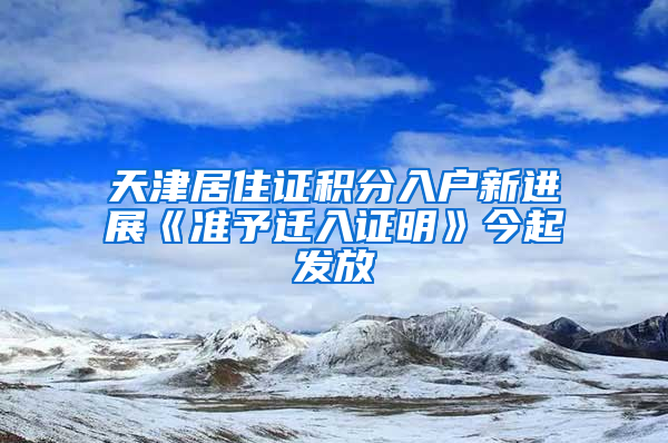 天津居住证积分入户新进展《准予迁入证明》今起发放