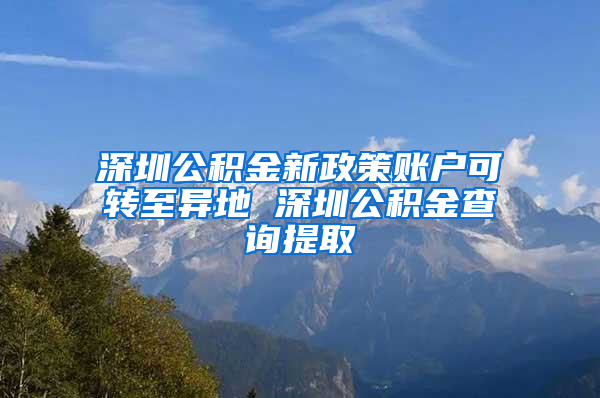 深圳公积金新政策账户可转至异地 深圳公积金查询提取