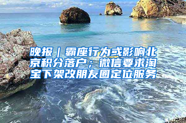 晚报｜霸座行为或影响北京积分落户；微信要求淘宝下架改朋友圈定位服务