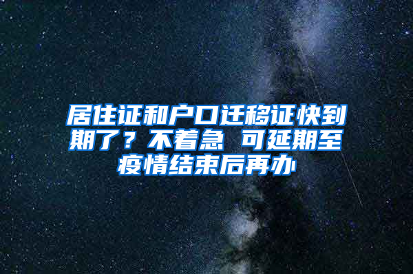 居住证和户口迁移证快到期了？不着急 可延期至疫情结束后再办