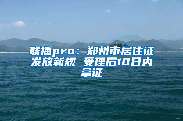 联播pro：郑州市居住证发放新规 受理后10日内拿证