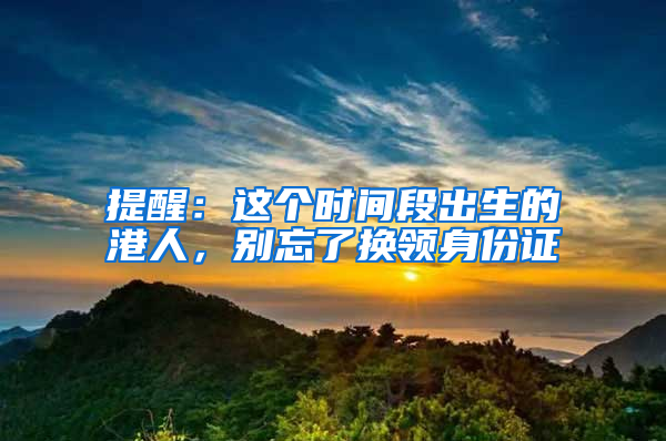 提醒：这个时间段出生的港人，别忘了换领身份证