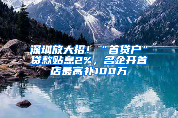 深圳放大招！“首贷户”贷款贴息2%，名企开首店最高补100万