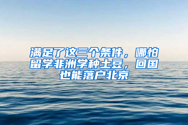 满足了这三个条件，哪怕留学非洲学种土豆，回国也能落户北京