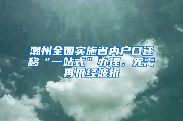 潮州全面实施省内户口迁移“一站式”办理，无需再几经波折