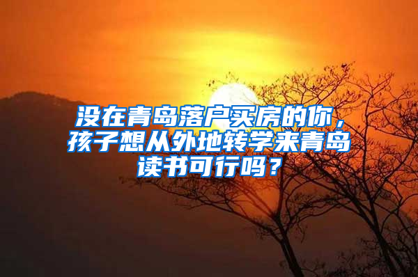 没在青岛落户买房的你，孩子想从外地转学来青岛读书可行吗？