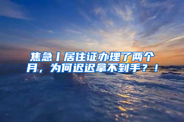 焦急丨居住证办理了两个月，为何迟迟拿不到手？！