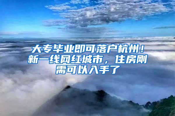 大专毕业即可落户杭州！新一线网红城市，住房刚需可以入手了