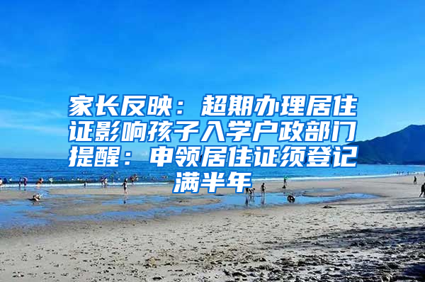 家长反映：超期办理居住证影响孩子入学户政部门提醒：申领居住证须登记满半年