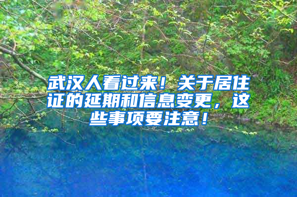 武汉人看过来！关于居住证的延期和信息变更，这些事项要注意！