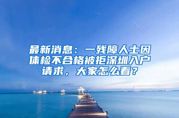 最新消息：一残障人士因体检不合格被拒深圳入户请求，大家怎么看？