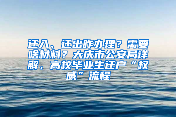 迁入、迁出咋办理？需要啥材料？大庆市公安局详解，高校毕业生迁户“权威”流程