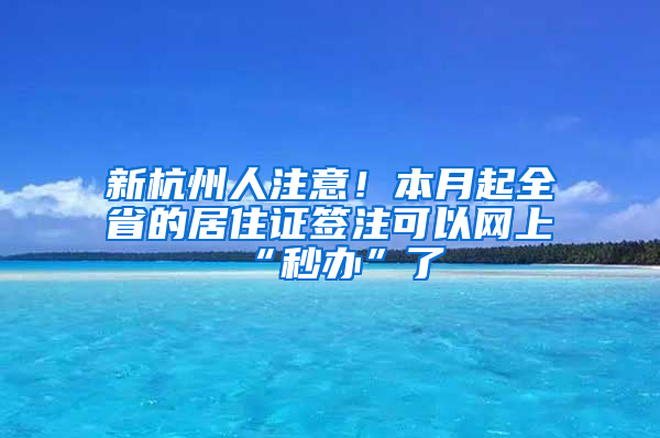 新杭州人注意！本月起全省的居住证签注可以网上“秒办”了