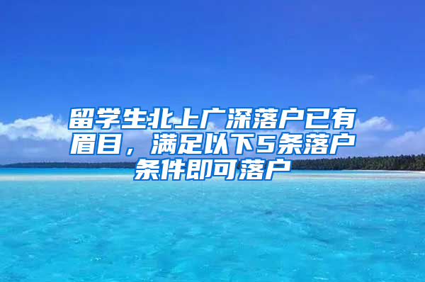 留学生北上广深落户已有眉目，满足以下5条落户条件即可落户