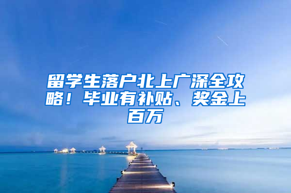 留学生落户北上广深全攻略！毕业有补贴、奖金上百万