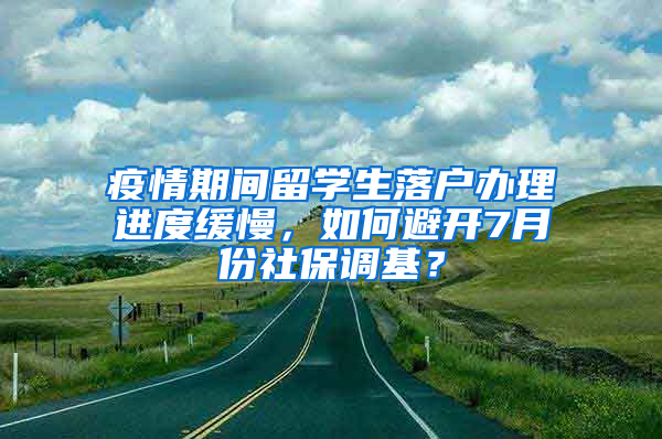 疫情期间留学生落户办理进度缓慢，如何避开7月份社保调基？