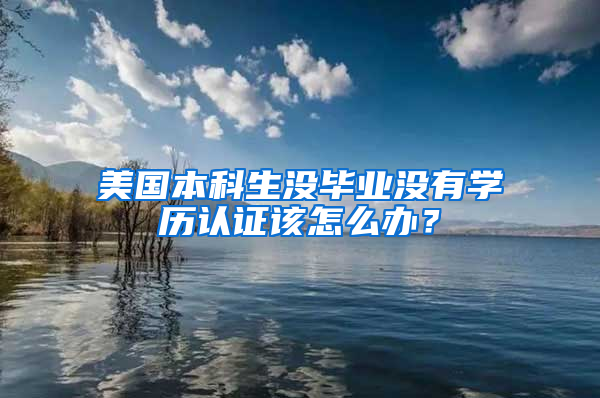 美国本科生没毕业没有学历认证该怎么办？