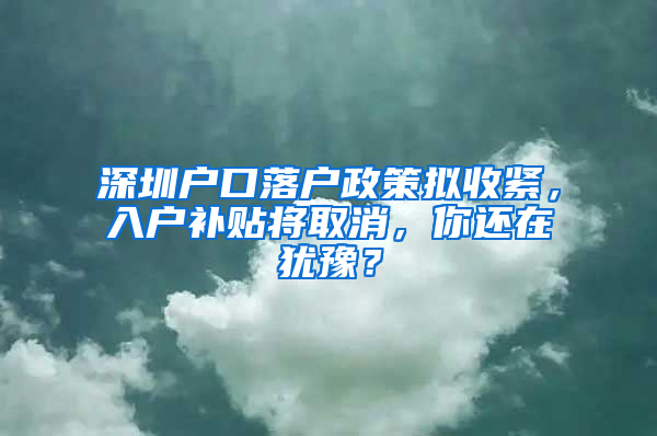 深圳户口落户政策拟收紧，入户补贴将取消，你还在犹豫？