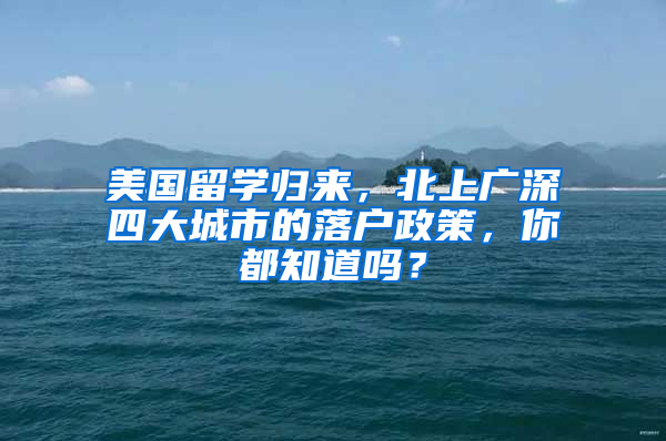 美国留学归来，北上广深四大城市的落户政策，你都知道吗？