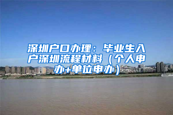 深圳户口办理：毕业生入户深圳流程材料（个人申办+单位申办）