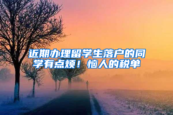 近期办理留学生落户的同学有点烦！恼人的税单