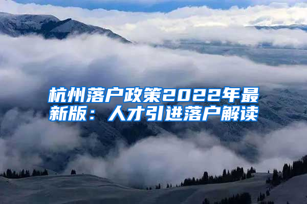 杭州落户政策2022年最新版：人才引进落户解读