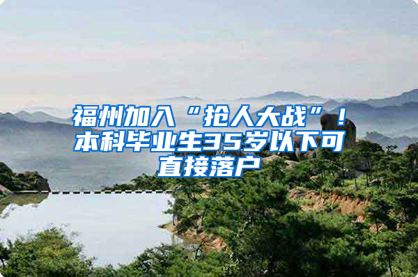 福州加入“抢人大战”！本科毕业生35岁以下可直接落户