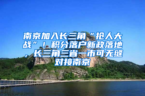 南京加入长三角“抢人大战”！积分落户新政落地，长三角三省一市可无缝对接南京