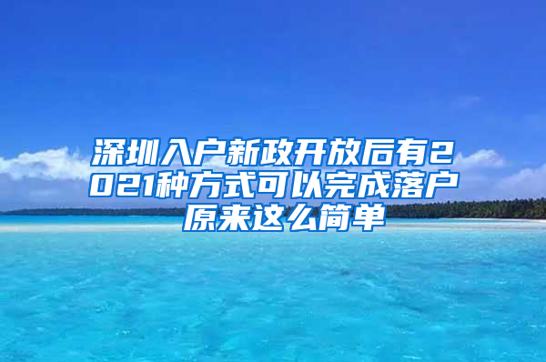 深圳入户新政开放后有2021种方式可以完成落户 原来这么简单