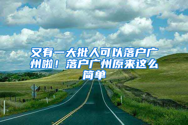 又有一大批人可以落户广州啦！落户广州原来这么简单