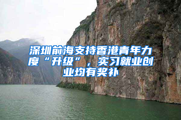 深圳前海支持香港青年力度“升级”，实习就业创业均有奖补