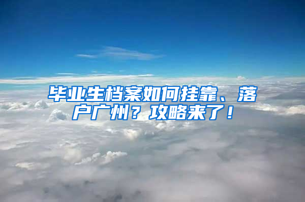 毕业生档案如何挂靠、落户广州？攻略来了！