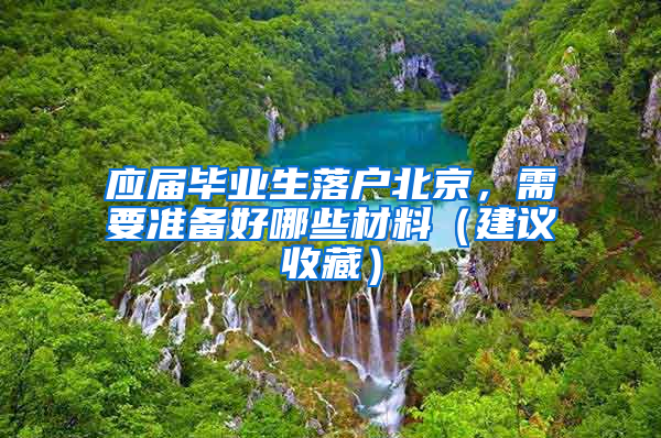 应届毕业生落户北京，需要准备好哪些材料（建议收藏）