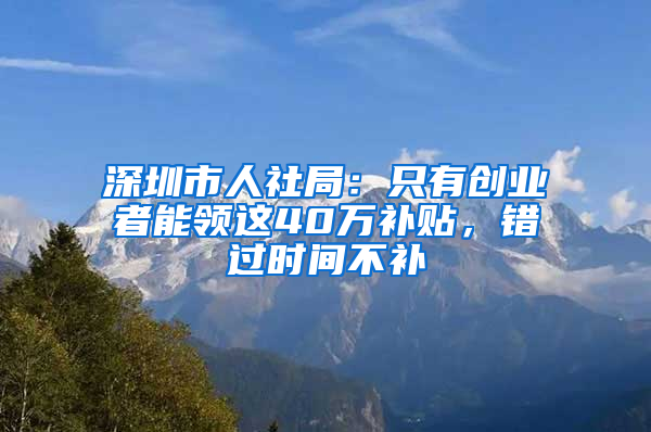 深圳市人社局：只有创业者能领这40万补贴，错过时间不补