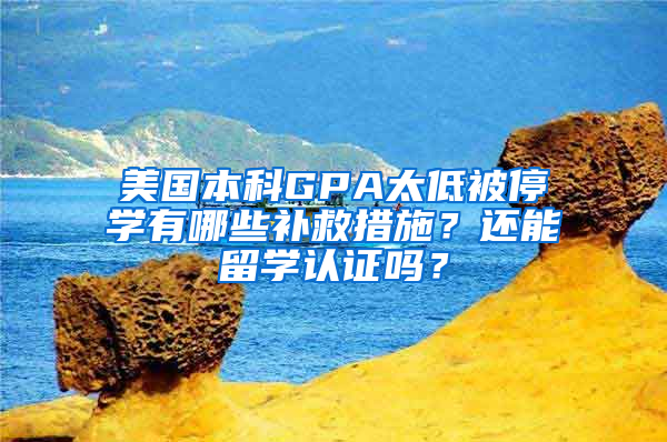 美国本科GPA太低被停学有哪些补救措施？还能留学认证吗？