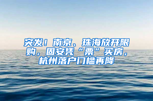 突发！南京、珠海放开限购，固安凭“票”买房，杭州落户门槛再降