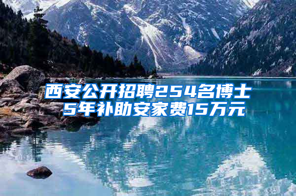 西安公开招聘254名博士 5年补助安家费15万元