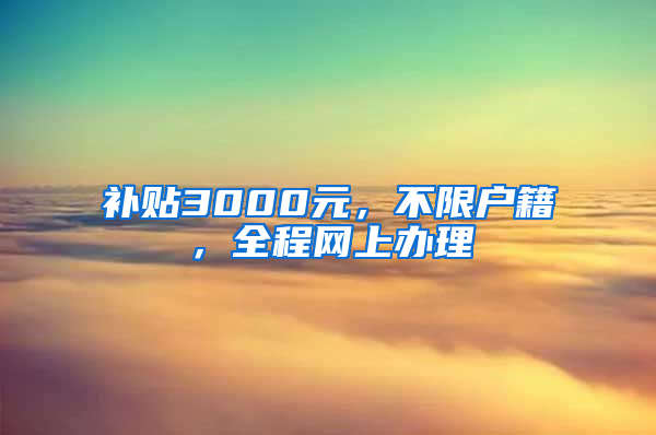 补贴3000元，不限户籍，全程网上办理