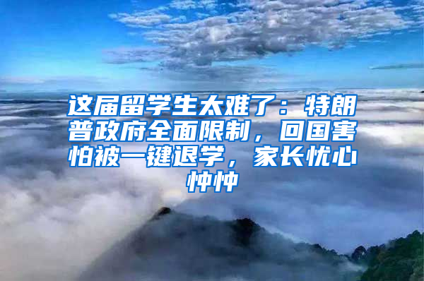 这届留学生太难了：特朗普政府全面限制，回国害怕被一键退学，家长忧心忡忡