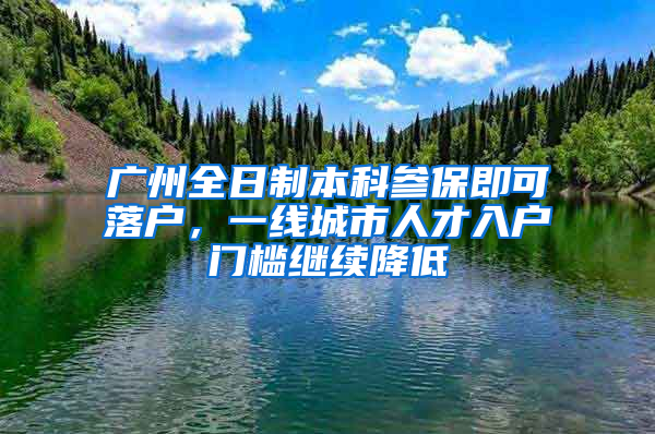 广州全日制本科参保即可落户，一线城市人才入户门槛继续降低