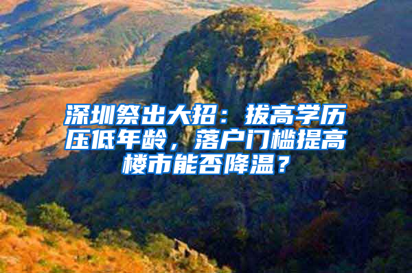 深圳祭出大招：拔高学历压低年龄，落户门槛提高楼市能否降温？