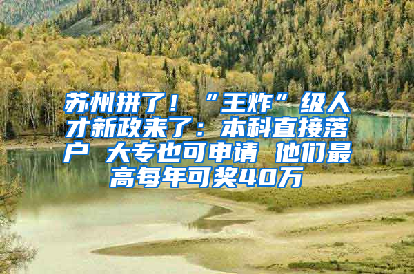 苏州拼了！“王炸”级人才新政来了：本科直接落户 大专也可申请 他们最高每年可奖40万