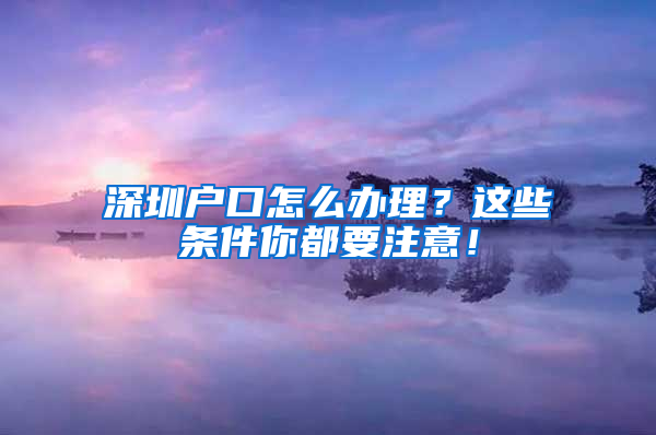 深圳户口怎么办理？这些条件你都要注意！